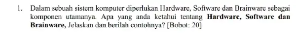 1. Dalam sebuah sistem komputer diperlukan Hardware, Software dan Brainware sebagai komponen utamanya. Apa yang anda ketahui tentang Hardware, Software dan Brainware, Jelaskan dan