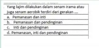 Yang lajim dilakukan dalam senam irama atau juga senam aerobik terdiri dari gerakan .... a. Pemanasan dan inti b. Pemanasan dan pendinginan c. Inti