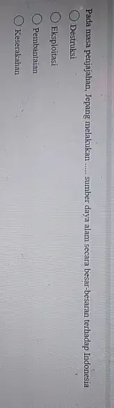 Pada masa penjajahan, Jepang melakukan ..... sumber daya alam secara besar-besaran terhadap Indonesia Destruksi Eksploitasi Pembantaian Keserakahan