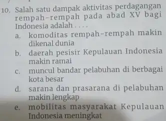 10. Salah satu dampak aktivitas perdagangan rempah-rempah pada abad XV bagi Indonesia adalah.... a. komoditas rempah-rempah makin dikenal dunia b. daerah pesisir Kepulauan Indonesia