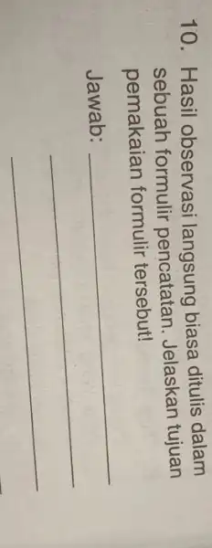 10. Hasil observasi langsung biasa ditulis dalam sebuah formulir pencatatan. Jelaskan tujuan pemakaian formulir tersebut! Jawab: