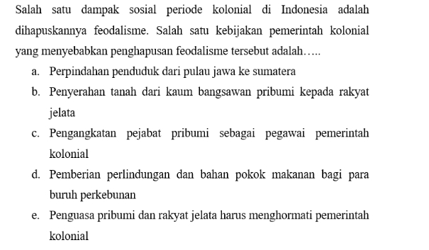 Salah satu dampak sosial periode kolonial di Indonesia adalah dihapuskannya feodalisme. Salah satu kebijakan pemerintah kolonial yang menyebabkan penghapusan feodalisme tersebut adalah..... a. Perpindahan