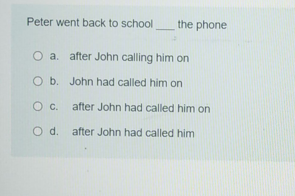 Peter went back to school the phone a. after John calling him on b. John had called him on c. after John had called