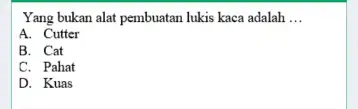 Yang bukan alat pembuatan lukis kaca adalah ... A. Cutter B. Cat C. Pahat D. Kuas