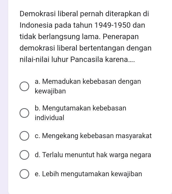 Demokrasi liberal pernah diterapkan di Indonesia pada tahun 1949-1950 dan tidak berlangsung lama. Penerapan demokrasi liberal bertentangan dengan nilai-nilai luhur Pancasila karena.... a. Memadukan
