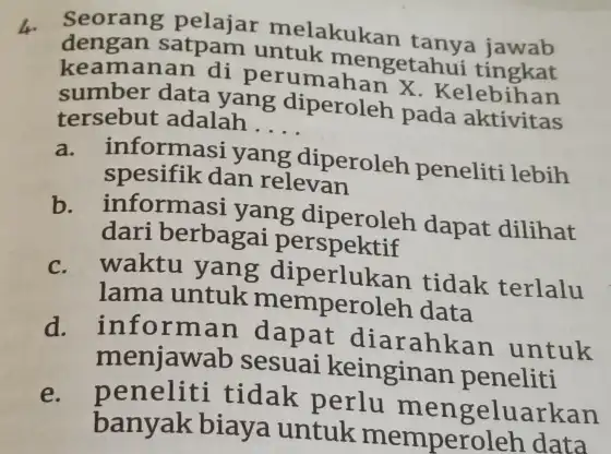 4. Seorang pelajar melakukan tanya jawab dengan satpam untuk mengetahui tingkat keamanan di perumahan X. Kelebihan sumber data yang diperoleh pada aktivitas tersebut adalah....