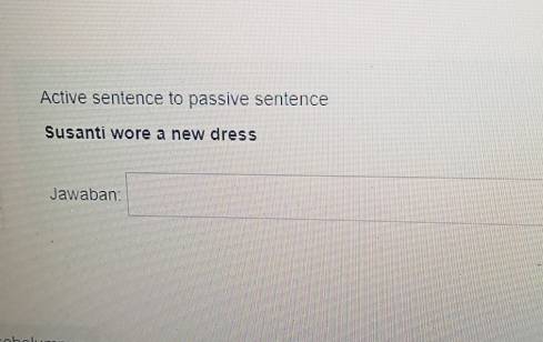 Active sentence to passive sentence Susanti wore a new dress Jawaban: