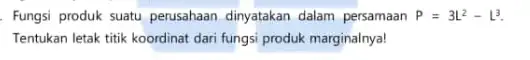 Fungsi produk suatu perusahaan dinyatakan dalam persamaan P=3 L^2-L^3 . Tentukan letak titik koordinat dari fungsi produk marginalnya!