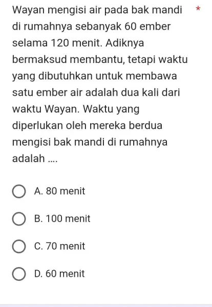 Wayan mengisi air pada bak mandi di rumahnya sebanyak 60 ember selama 120 menit. Adiknya bermaksud membantu, tetapi waktu yang dibutuhkan untuk membawa satu