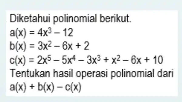 Diketahui polinomial berikut. [ a(x)=4 x^3-12 b(x)=3 x^2-6 x+2 c(x)=2 x^5-5 x^4-3 x^3+x^2-6 x+10 ] Tentukan hasil operasi polinomial dari a(x)+b(x)-c(x)