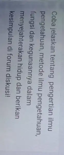 Coba jelaskan tentang pengertian ilmu pengetahuan, metode ilmu pengetahuan, fungsi dan kegunaannya dalam menyejahterakan hidup dan berikan kesimpulan di forum diskusi!