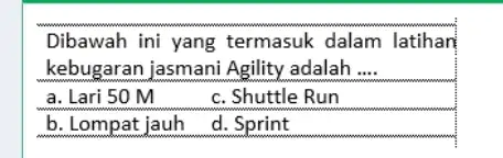 Dibawah ini yang termasuk dalam latihan kebugaran jasmani Agility adalah .... a. Lari 50 mathrm(M) c. Shuttle Run b. Lompat jauh d. Sprint