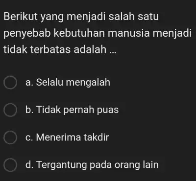 Berikut yang menjadi salah satu penyebab kebutuhan manusia menjadi tidak terbatas adalah ... a. Selalu mengalah b. Tidak pernah puas c. Menerima takdir d.