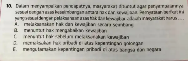 10. Dalam menyampaikan pendapatnya, masyarakat dituntut agar penyampaiannya sesuai dengan asas keseimbangan antara hak dan kewajiban. Pernyataan berikut ini yang sesuai dengan pelaksanaan asas