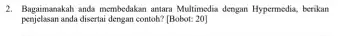 2. Bagaimanakah anda membedakan antara Multimedia dengan Hypermedia, berikan penjelasan anda disertai dengan contoh? [Bobot: 20]