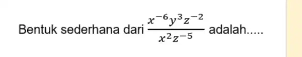 Bentuk sederhana dari (x^-6 y^3 z^-2)/(x^2) z^(-5) adalah.....