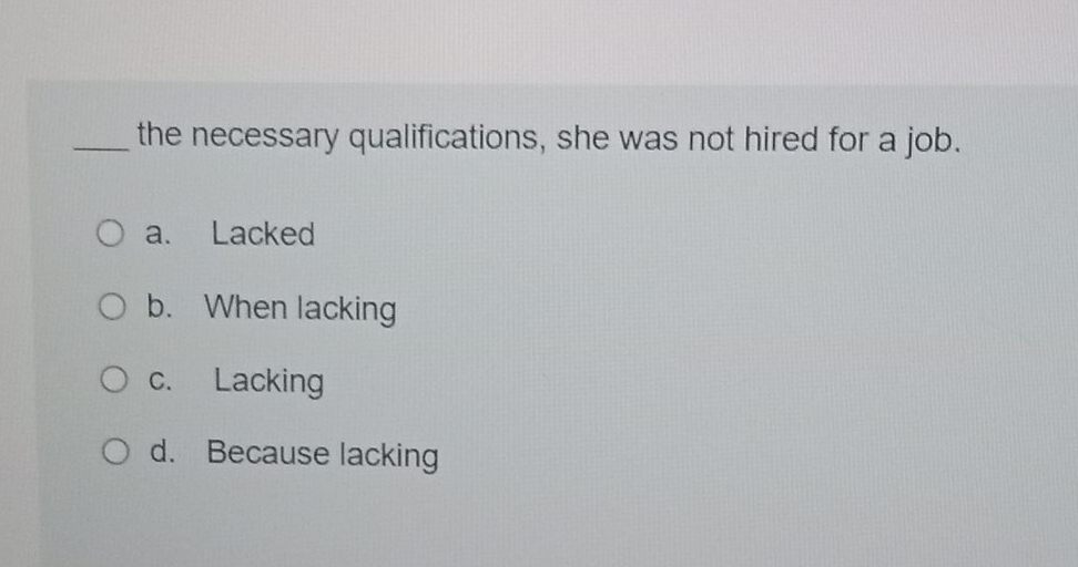 the necessary qualifications, she was not hired for a job. a. Lacked b. When lacking c. Lacking d. Because lacking