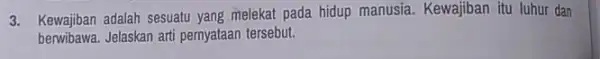3. Kewajiban adalah sesuatu yang melekat pada hidup manusia. Kewajiban itu luhur dan berwibawa. Jelaskan arti pernyataan tersebut.