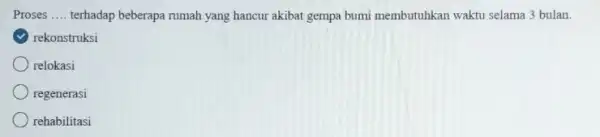 Proses terhadap beberapa rumah yang hancur akibat gempa bumi membutuhkan waktu selama 3 bulan. rekonstruksi relokasi regenerasi rehabilitasi