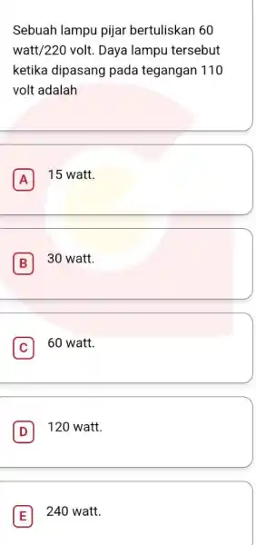 Sebuah lampu pijar bertuliskan 60 watt/220 volt. Daya lampu tersebut ketika dipasang pada tegangan 110 volt adalah A 15 watt. B 30 watt. C