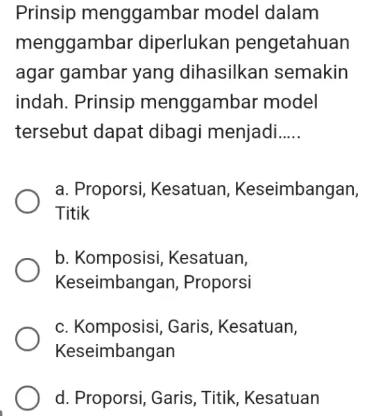 Prinsip menggambar model dalam menggambar diperlukan pengetahuan agar gambar yang dihasilkan semakin indah. Prinsip menggambar model tersebut dapat dibagi menjadi..... a. Proporsi, Kesatuan, Keseimbangan,