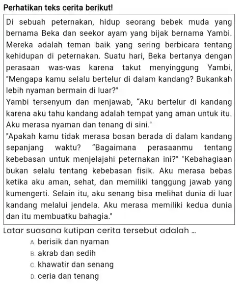 Perhatikan teks cerita berikut! Di sebuah peternakan, hidup seorang bebek muda yang bernama Beka dan seekor ayam yang bijak bernama Yambi. Mereka adalah teman