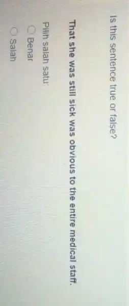 Is this sentence true or false? That she was still sick was obvious to the entire medical staff. Pilih salah satu: Benar Salah