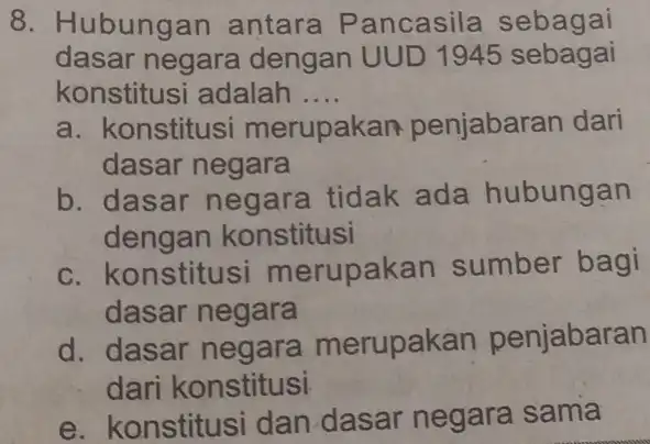 8. Hubungan antara Pancasila sebagai dasar negara dengan UUD 1945 sebagai konstitusi adalah .... a. konstitusi merupakan penjabaran dari dasar negara b. dasar negara