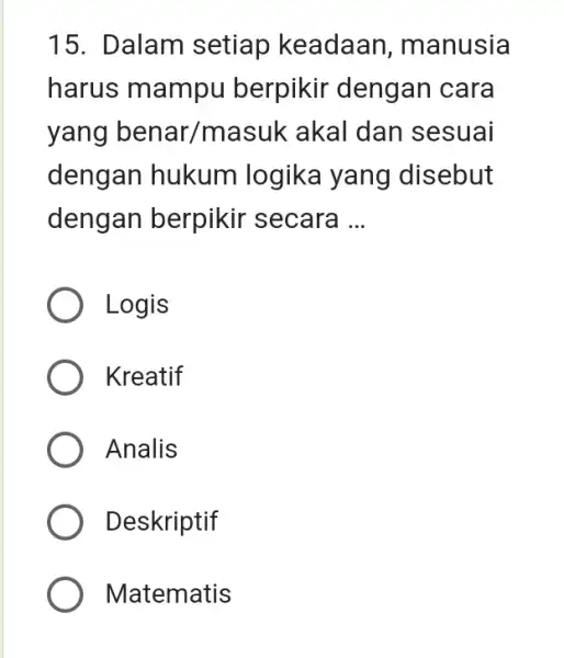 15. Dalam setiap keadaan, manusia harus mampu berpikir dengan cara yang benar/masuk akal dan sesuai dengan hukum logika yang disebut dengan berpikir secara ...