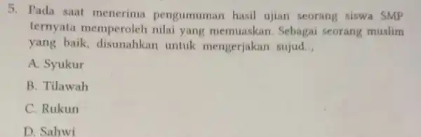 5. Pada saat menerima pengumuman hasil ujian seorang siswa SMP ternyata memperoleh nilai yang memuaskan. Sebagai seorang muslim yang baik, disunahkan untuk mengerjakan sujud...