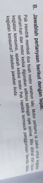 B. Jawablah pertanyaan berikut dengan tepat. Pak Hendrik membeli dua buah motor setahun lalu. Motor pertama ia pakai untuk kegiatan sehari-hari dan motor kedua