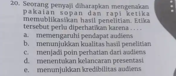 20. Seorang penyaji diharapkan mengenakan pakaian sopan dan rapi ketika memublikasikan hasil penelitian. Etika tersebut perlu diperhatikan karena.... a. memengaruhi pendapat audiens b. menunjukkan