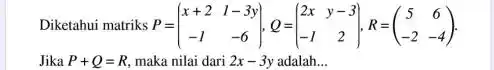 Diketahui matriks P=(x+2 & 1-3 y -1 & -6) . Jika P+Q=R , maka nilai dari 2 x-3 y adalah...