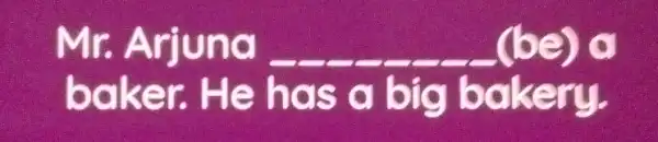 Mr. Arjuna (be) a baker. He has a big bakery.