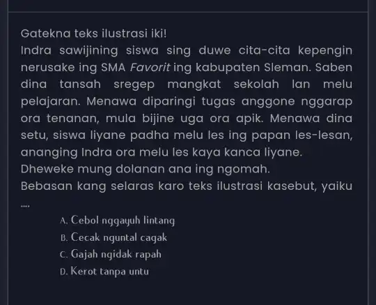 Gatekna teks ilustrasi iki! Indra sawijining siswa sing duwe cita-cita kepengin nerusake ing SMA Favorit ing kabupaten Sleman. Saben dina tansah sregep mangkat sekolah