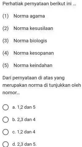 Perhatiak pernyataan berikut ini ... (1) Norma agama (2) Norma kesusilaan (3) Norma biologis (4) Norma kesopanan (5) Norma keindahan Dari pernyataan di atas