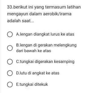 33.berikut ini yang termasum latihan mengayun dalam aerobik/irama adalah saat... A.lengan diangkat lurus ke atas B.lengan di gerakan melengkung dari bawah ke atas C.tungkai