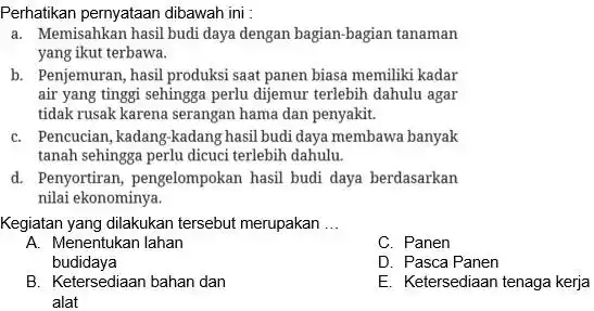 Perhatikan pernyataan dibawah ini : a. Memisahkan hasil budi daya dengan bagian-bagian tanaman yang ikut terbawa. b. Penjemuran, hasil produksi saat panen biasa memiliki