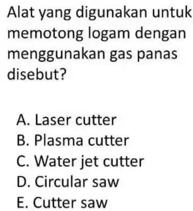 Alat yang digunakan untuk memotong logam dengan menggunakan gas panas disebut? A. Laser cutter B. Plasma cutter C. Water jet cutter D. Circular saw