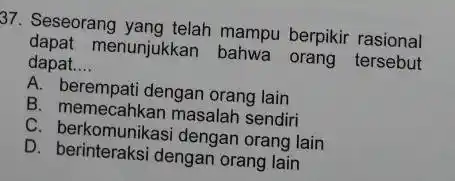 Seseorang yang telah mampu berpikir rasional dapat menunjukkan bahwa orang tersebut dapat.... A. berempati dengan orang lain B. memecahkan masalah sendiri C. berkomunikasi dengan