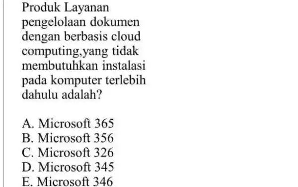 Produk Layanan pengelolaan dokumen dengan berbasis cloud computing,yang tidak membutuhkan instalasi pada komputer terlebih dahulu adalah? A. Microsoft 365 B. Microsoft 356 C. Microsoft