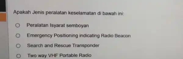 Apakah Jenis peralatan keselamatan di bawah ini: Peralatan Isyarat semboyan Emergency Positioning indicating Radio Beacon Search and Rescue Transponder Two way VHF Portable Radio