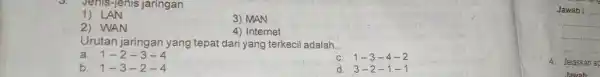 LAN MAN WAN Internet Urutan jaringan yang tepat dari yang terkecil adalah. a. 1-2-3-4 c. 1-3-4-2 b. 1-3-2-4 d. 3-2-1-1