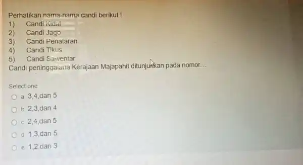 Perhatikan nama-nama candi berikut ! Candi Kidal Candi Jago Candi Penataran Candi Tikus Candi Saventar Candi peninggalana Kerajaan Majapahit ditunjukkkan pada nomor... Select one