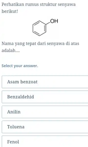 Perhatikan rumus struktur senyawa berikut! Nama yang tepat dari senyawa di atas adalah.... Select your answer. Asam benzoat Benzaldehid Anilin Toluena Fenol