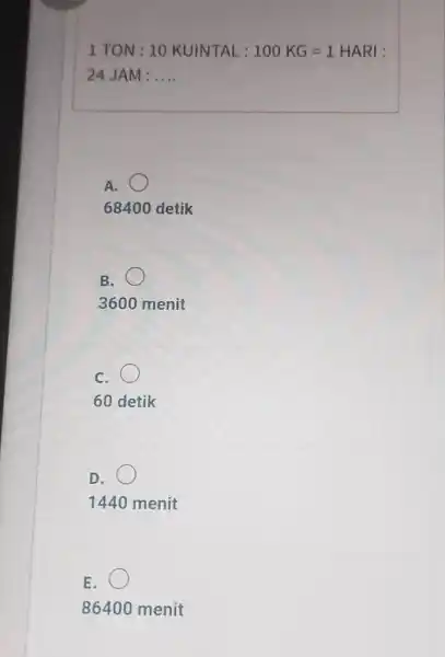 1 TON : 10 KUINTAL: 100KG=1 HARI : 24 JAM : qquad A. 68400 detik B. 3600 menit c. 60 detik D. 1440 menit