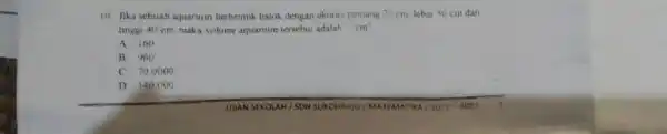 10 Jika sebuah aquarmm berbentuk balok dengan ukuran panjang 70cm . lebar 50cm dan tingei 40cm , maks volume aquarium tersebut adalat cm' A