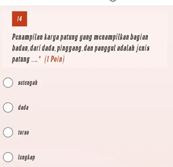 14 Penampilan karya patung yang menampilkan bagian badan, dari dada, pinggang, dan panggul adalah jenis patung .... ^(**) (1 Poin) setengah dada torso lengkap