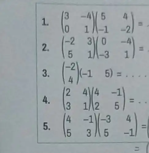 ([3,-4],[0,1])([5,4],[-1,-2])= ([-2,3],[5,1])([0,-4],[-3,1])= ((-2)/(4))([-1,5])=dots . ([2,4],[3,1])([4,-1],[2,5])= . ([4,-1],[5,3])([-3,4],[5,-1])=