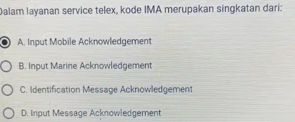 alam layanan service telex, kode IMA merupakan singkatan dari: A. Input Mobile Acknowledgement B. Input Marine Acknowledgement C. Identification Message Acknowledgement D. Input Message